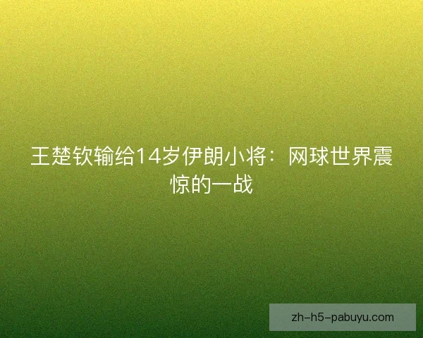 王楚钦输给14岁伊朗小将:网球世界震惊的一战 王楚钦输给14岁伊朗小将:网球世界震惊的一战