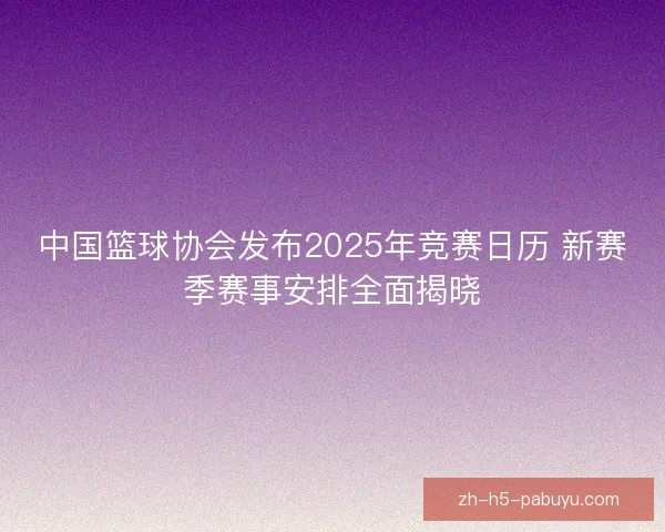 中国篮球协会发布2025年竞赛日历 新赛季赛事安排全面揭晓 中国篮球协会发布2025年竞赛日历 新赛季赛事安排全面揭晓