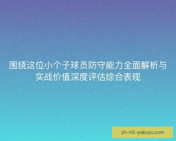围绕这位小个子球员防守能力全面解析与实战价值深度评估综合表现 围绕这位小个子球员防守能力全面解析与实战价值深度评估综合表现