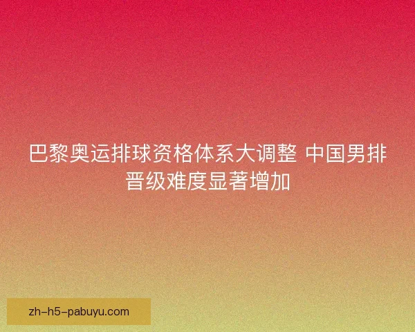 巴黎奥运排球资格体系大调整 中国男排晋级难度显著增加 巴黎奥运排球资格体系大调整 中国男排晋级难度显著增加