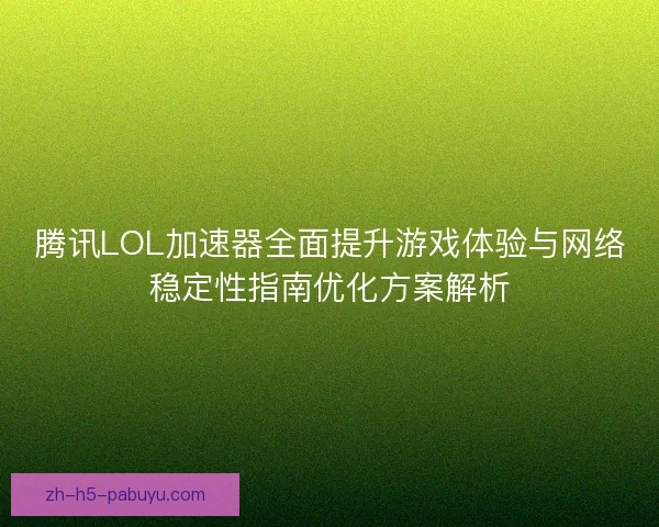 腾讯LOL加速器全面提升游戏体验与网络稳定性指南优化方案解析