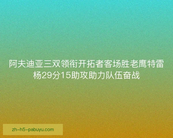 阿夫迪亚三双领衔开拓者客场胜老鹰特雷杨29分15助攻助力队伍奋战
