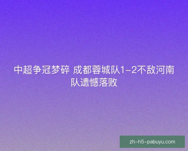 中超争冠梦碎 成都蓉城队1-2不敌河南队遗憾落败 中超争冠梦碎 成都蓉城队1-2不敌河南队遗憾落败