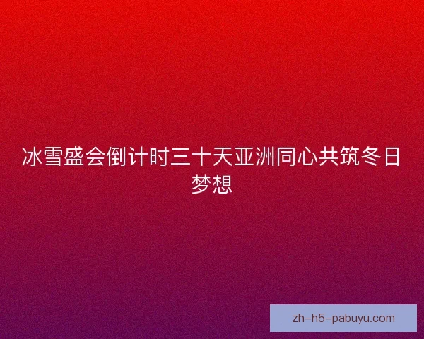 冰雪盛会倒计时三十天亚洲同心共筑冬日梦想 冰雪盛会倒计时三十天亚洲同心共筑冬日梦想