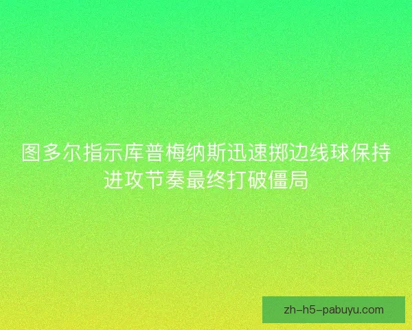 图多尔指示库普梅纳斯迅速掷边线球保持进攻节奏最终打破僵局 图多尔指示库普梅纳斯迅速掷边线球保持进攻节奏最终打破僵局
