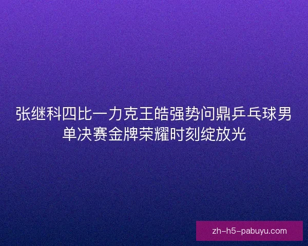 张继科四比一力克王皓强势问鼎乒乓球男单决赛金牌荣耀时刻绽放光