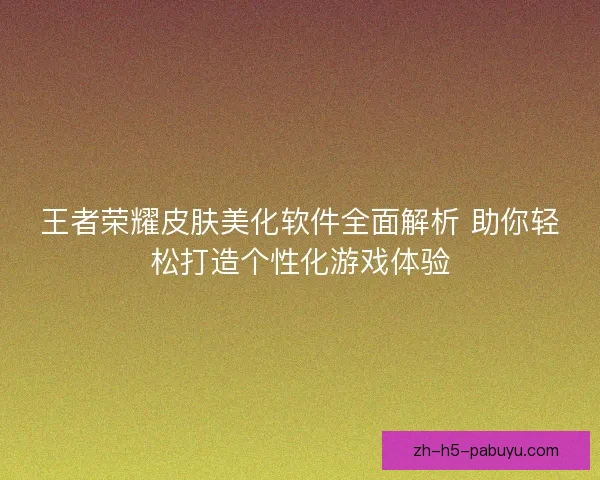 王者荣耀皮肤美化软件全面解析 助你轻松打造个性化游戏体验