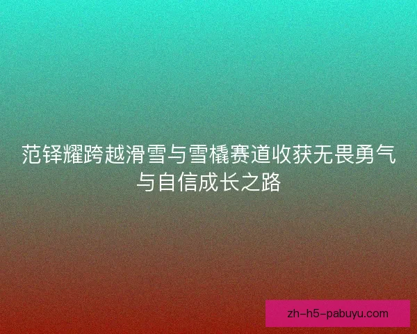范铎耀跨越滑雪与雪橇赛道收获无畏勇气与自信成长之路 范铎耀跨越滑雪与雪橇赛道收获无畏勇气与自信成长之路