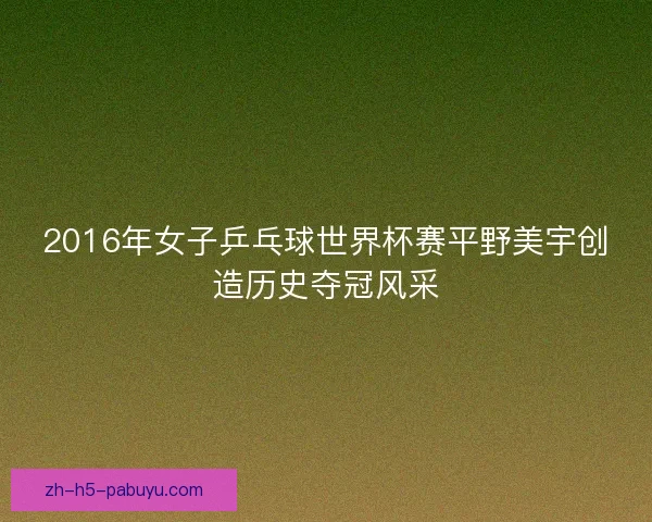 2016年女子乒乓球世界杯赛平野美宇创造历史夺冠风采 2016年女子乒乓球世界杯赛平野美宇创造历史夺冠风采