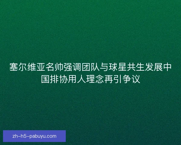 塞尔维亚名帅强调团队与球星共生发展中国排协用人理念再引争议