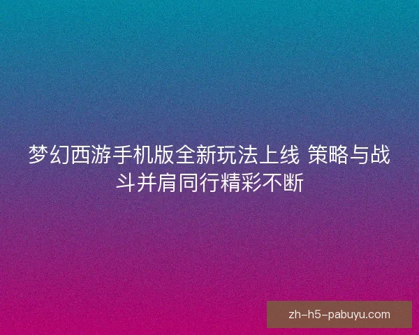 梦幻西游手机版全新玩法上线 策略与战斗并肩同行精彩不断