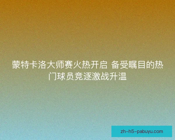 蒙特卡洛大师赛火热开启 备受瞩目的热门球员竞逐激战升温