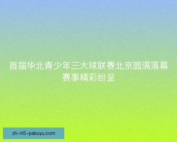 首届华北青少年三大球联赛北京圆满落幕赛事精彩纷呈