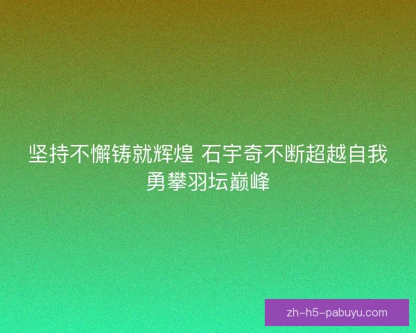 坚持不懈铸就辉煌 石宇奇不断超越自我勇攀羽坛巅峰