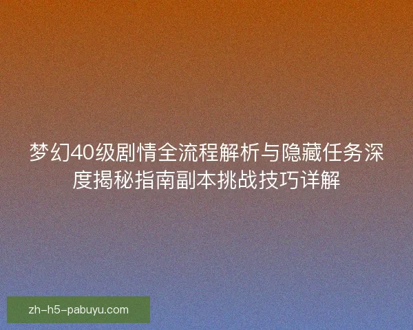 梦幻40级剧情全流程解析与隐藏任务深度揭秘指南副本挑战技巧详解