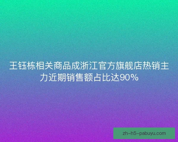 王钰栋相关商品成浙江官方旗舰店热销主力近期销售额占比达90%