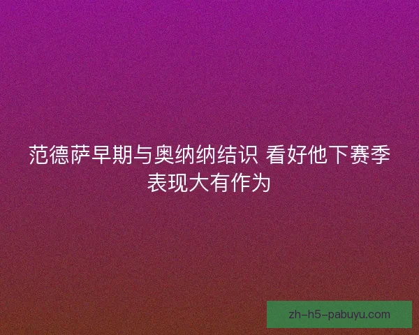 范德萨早期与奥纳纳结识 看好他下赛季表现大有作为