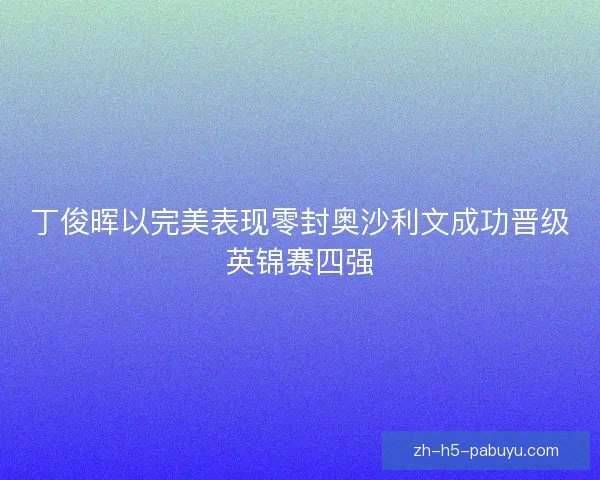 丁俊晖以完美表现零封奥沙利文成功晋级英锦赛四强 丁俊晖以完美表现零封奥沙利文成功晋级英锦赛四强