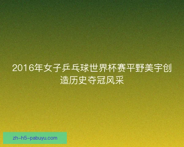 2016年女子乒乓球世界杯赛平野美宇创造历史夺冠风采 2016年女子乒乓球世界杯赛平野美宇创造历史夺冠风采