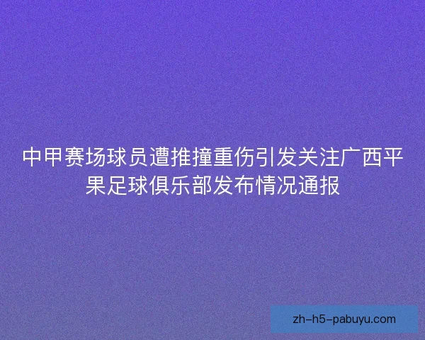 中甲赛场球员遭推撞重伤引发关注广西平果足球俱乐部发布情况通报 中甲赛场球员遭推撞重伤引发关注广西平果足球俱乐部发布情况通报