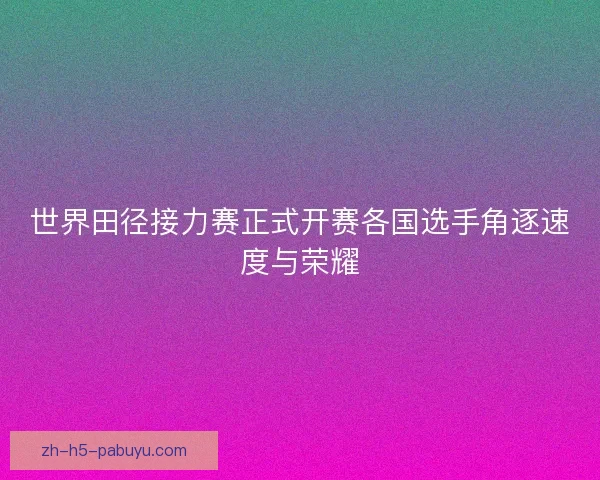 世界田径接力赛正式开赛各国选手角逐速度与荣耀 世界田径接力赛正式开赛各国选手角逐速度与荣耀